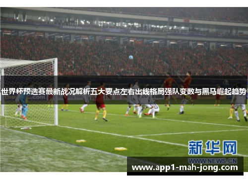 世界杯预选赛最新战况解析五大要点左右出线格局强队变数与黑马崛起趋势