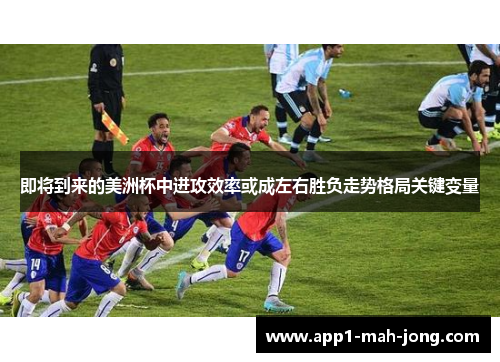即将到来的美洲杯中进攻效率或成左右胜负走势格局关键变量