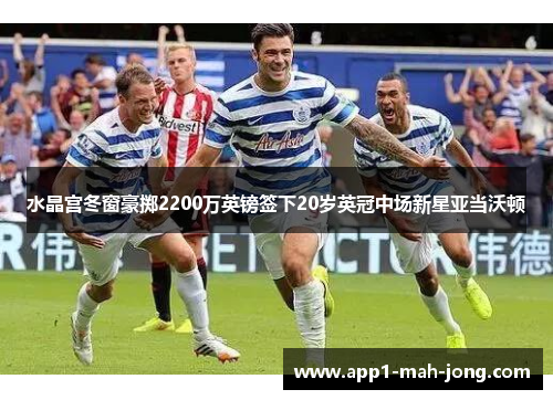 水晶宫冬窗豪掷2200万英镑签下20岁英冠中场新星亚当沃顿