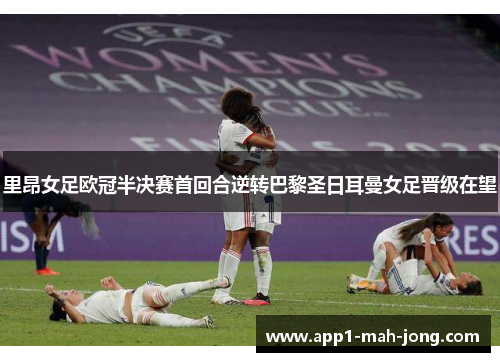 里昂女足欧冠半决赛首回合逆转巴黎圣日耳曼女足晋级在望